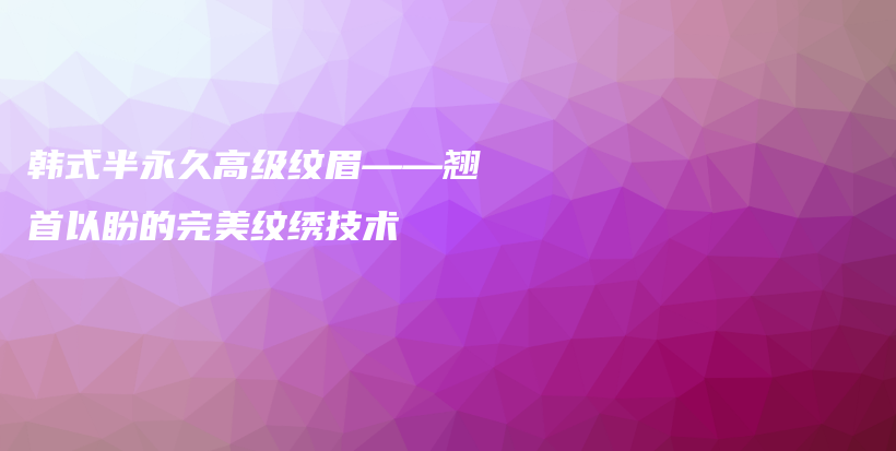 韓式半永久高級(jí)紋眉——翹首以盼的完美紋繡技術(shù)插圖