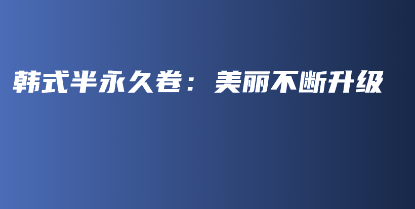 韓式半永久卷：美麗不斷升級插圖