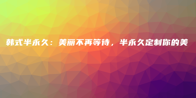 韓式半永久：美麗不再等待，半永久定制你的美插圖