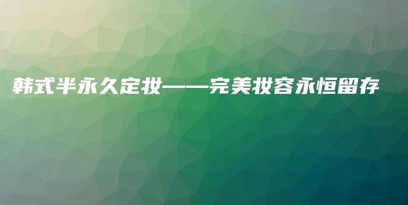 韓式半永久定妝——完美妝容永恒留存插圖
