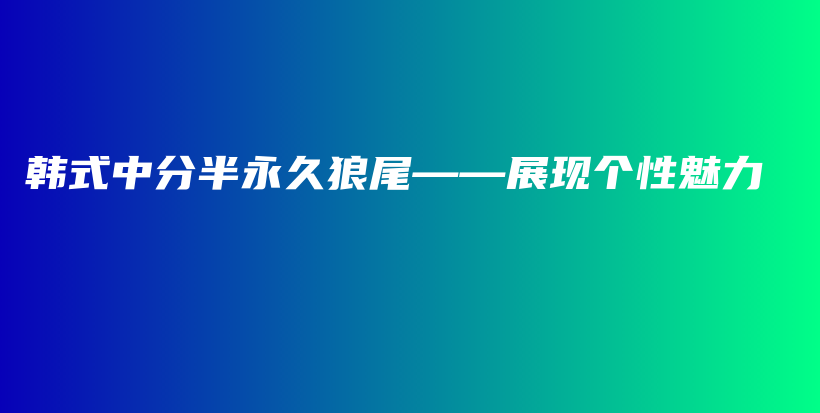 韓式中分半永久狼尾——展現(xiàn)個(gè)性魅力插圖
