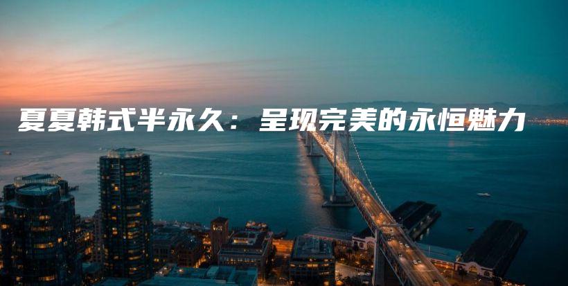 夏夏韓式半永久：呈現(xiàn)完美的永恒魅力插圖