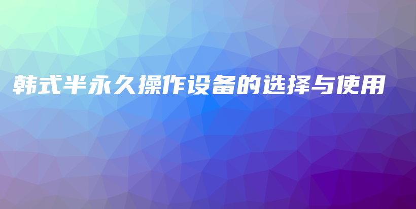 韓式半永久操作設(shè)備的選擇與使用插圖