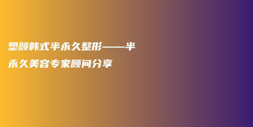 塑顏?lái)n式半永久整形——半永久美容專(zhuān)家顧問(wèn)分享插圖