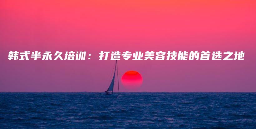 韓式半永久培訓(xùn)：打造專業(yè)美容技能的首選之地插圖