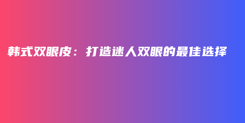 韓式雙眼皮：打造迷人雙眼的最佳選擇插圖