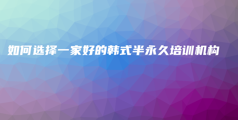 如何選擇一家好的韓式半永久培訓(xùn)機(jī)構(gòu)插圖