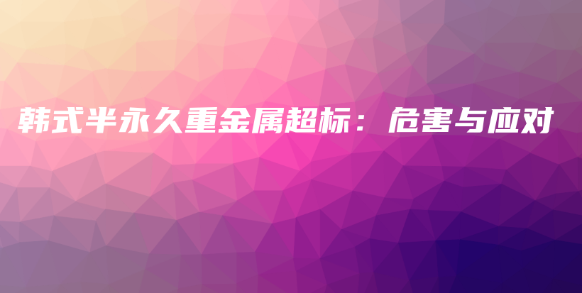 韓式半永久重金屬超標(biāo)：危害與應(yīng)對插圖