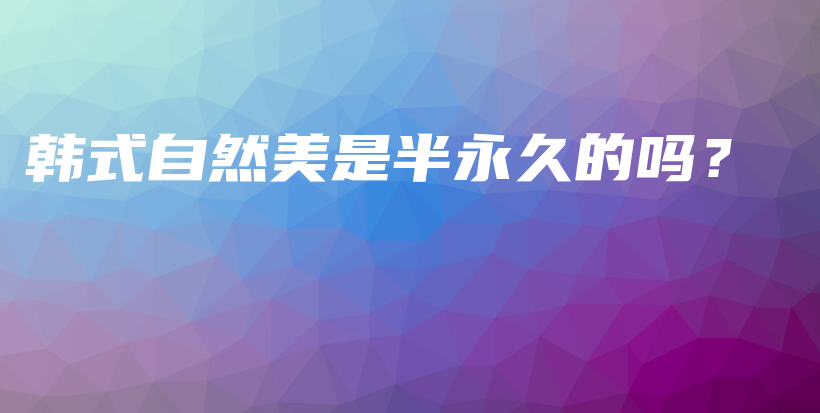 韓式自然美是半永久的嗎？插圖