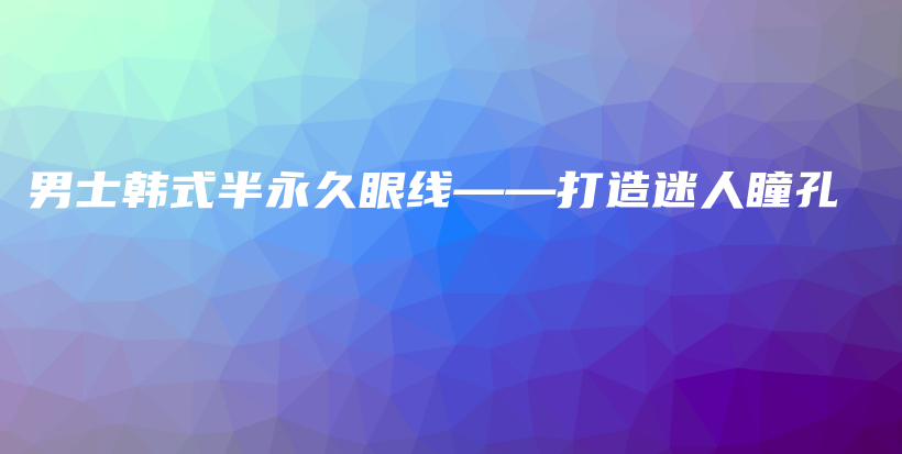 男士韓式半永久眼線——打造迷人瞳孔插圖