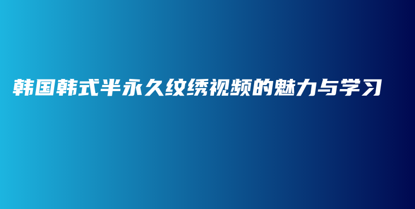 韓國韓式半永久紋繡視頻的魅力與學(xué)習(xí)插圖