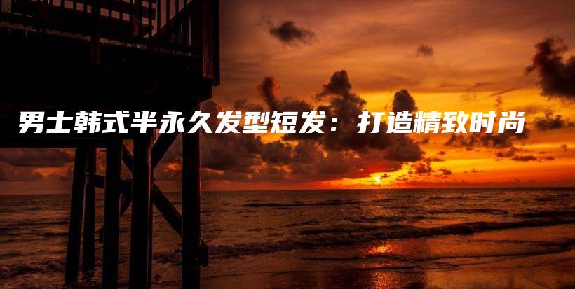 男士韓式半永久發(fā)型短發(fā)：打造精致時尚插圖
