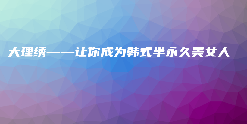 大理繡——讓你成為韓式半永久美女人插圖