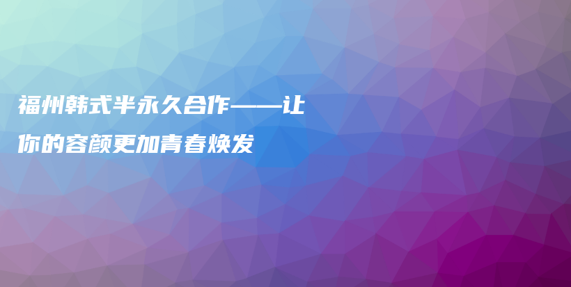 福州韓式半永久合作——讓你的容顏更加青春煥發(fā)插圖