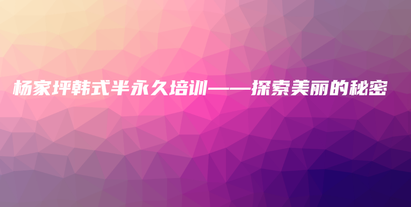 楊家坪韓式半永久培訓(xùn)——探索美麗的秘密插圖