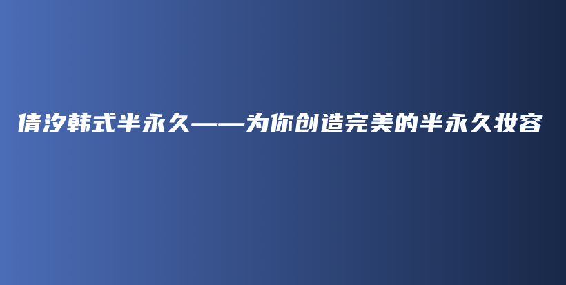倩汐韓式半永久——為你創(chuàng)造完美的半永久妝容插圖