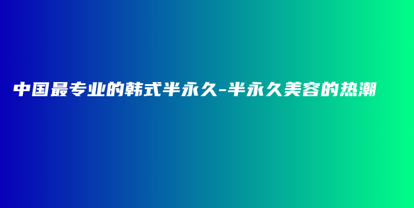 中國(guó)最專業(yè)的韓式半永久-半永久美容的熱潮插圖