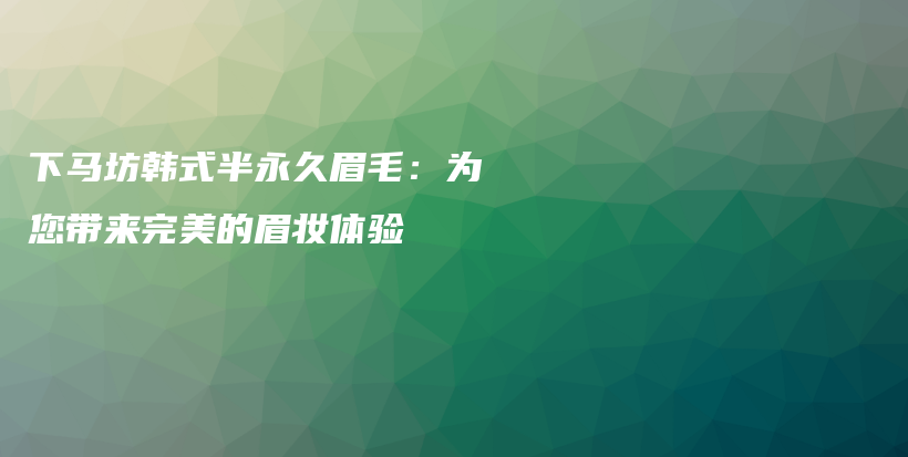 下馬坊韓式半永久眉毛：為您帶來完美的眉妝體驗(yàn)插圖