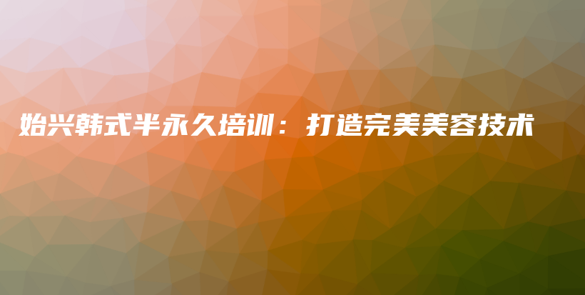 始興韓式半永久培訓(xùn)：打造完美美容技術(shù)插圖