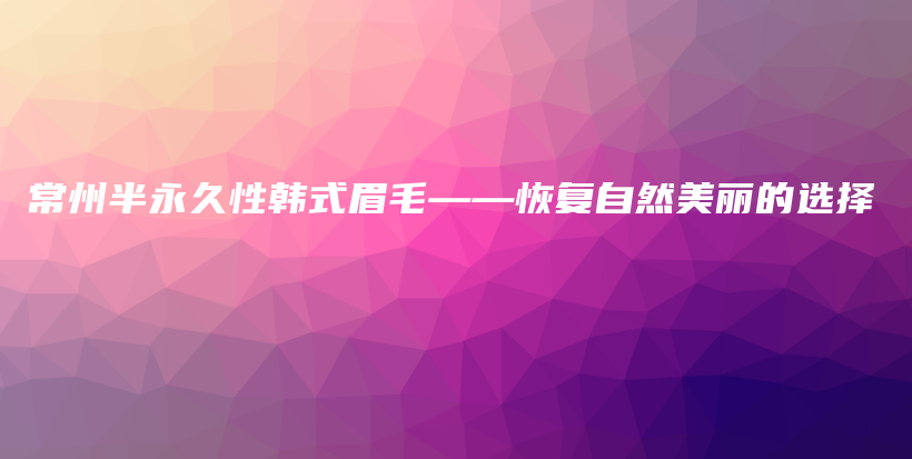 常州半永久性韓式眉毛——恢復(fù)自然美麗的選擇插圖