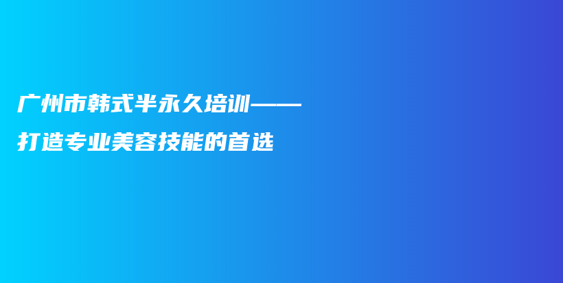 廣州市韓式半永久培訓(xùn)——打造專業(yè)美容技能的首選插圖