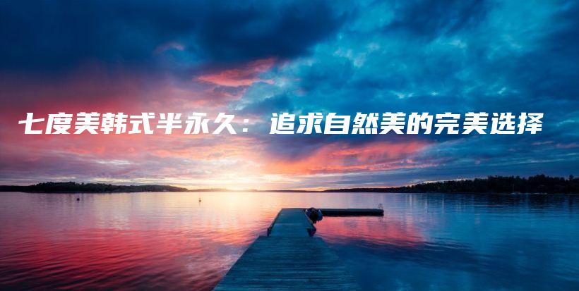 七度美韓式半永久：追求自然美的完美選擇插圖