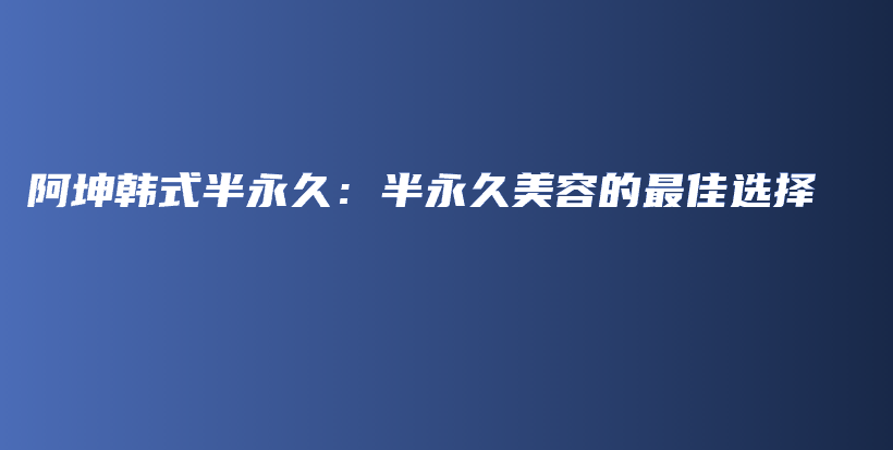 阿坤韓式半永久：半永久美容的最佳選擇插圖