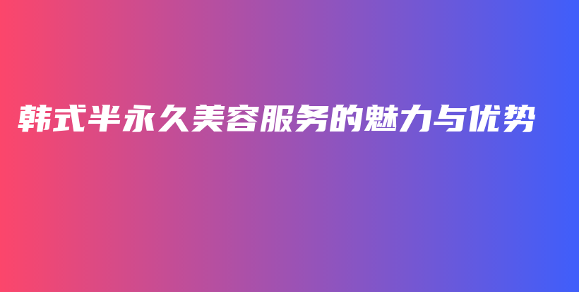 韓式半永久美容服務(wù)的魅力與優(yōu)勢(shì)插圖