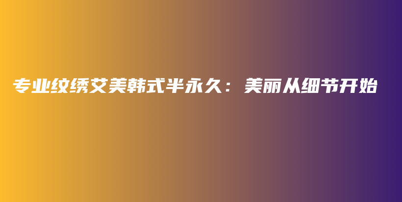專業(yè)紋繡艾美韓式半永久：美麗從細(xì)節(jié)開始插圖