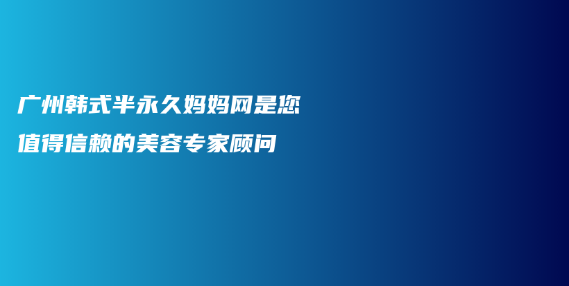 廣州韓式半永久媽媽網(wǎng)是您值得信賴的美容專(zhuān)家顧問(wèn)插圖