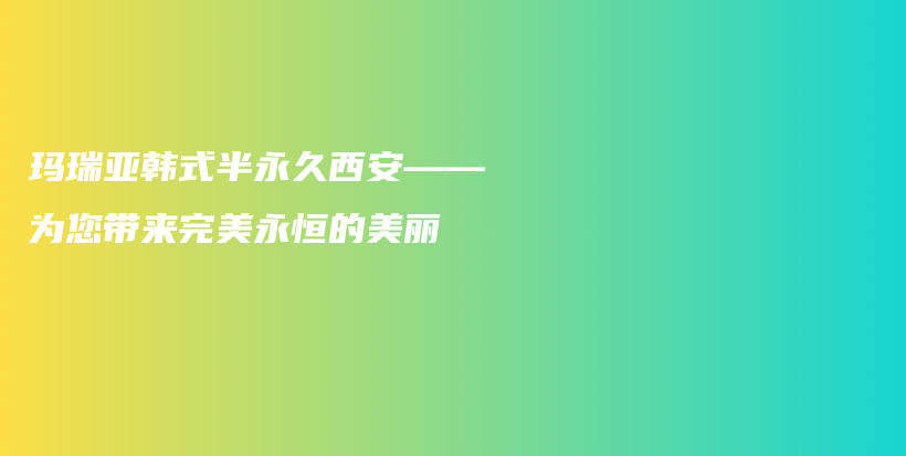 瑪瑞亞韓式半永久西安——為您帶來(lái)完美永恒的美麗插圖