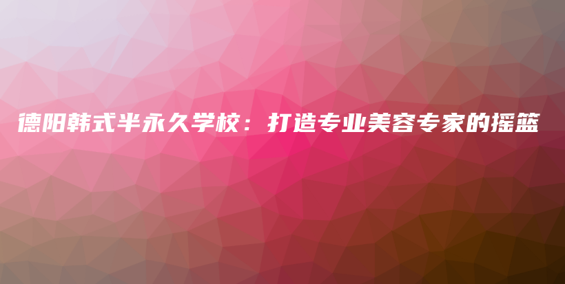 德陽韓式半永久學(xué)校：打造專業(yè)美容專家的搖籃插圖