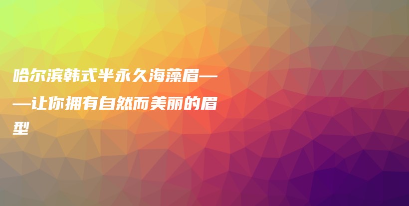 哈爾濱韓式半永久海藻眉——讓你擁有自然而美麗的眉型插圖