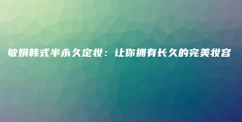 敏娟韓式半永久定妝：讓你擁有長(zhǎng)久的完美妝容插圖