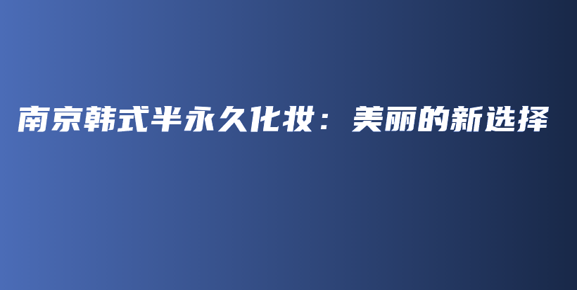 南京韓式半永久化妝：美麗的新選擇插圖