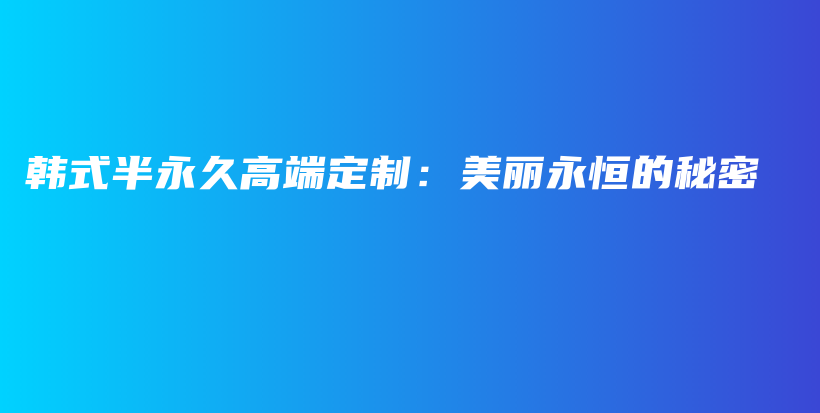 韓式半永久高端定制：美麗永恒的秘密插圖