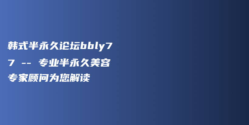 韓式半永久論壇bbly77 — 專業(yè)半永久美容專家顧問為您解讀插圖