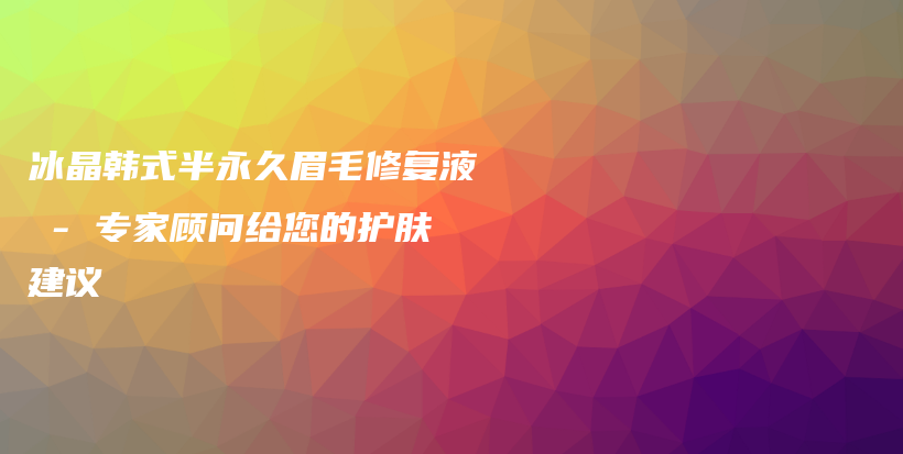 冰晶韓式半永久眉毛修復(fù)液 – 專家顧問給您的護膚建議插圖