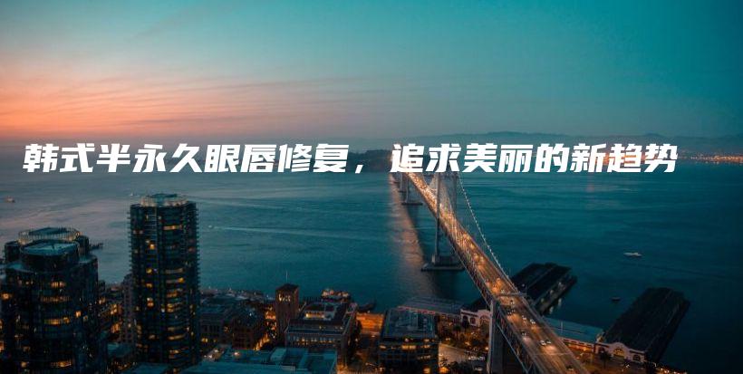 韓式半永久眼唇修復(fù)，追求美麗的新趨勢插圖