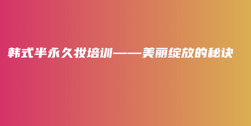 韓式半永久妝培訓(xùn)——美麗綻放的秘訣插圖