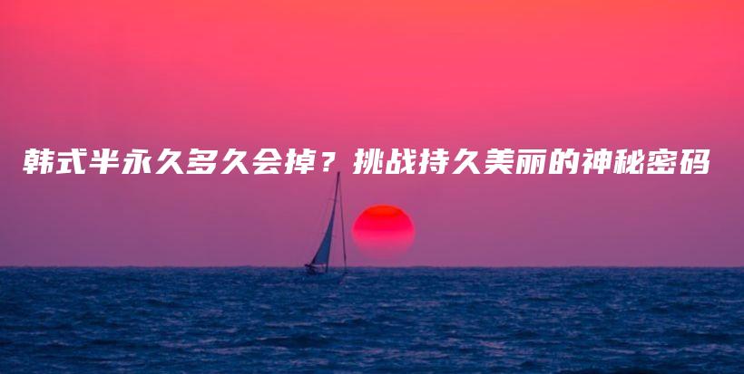 韓式半永久多久會掉？挑戰(zhàn)持久美麗的神秘密碼插圖