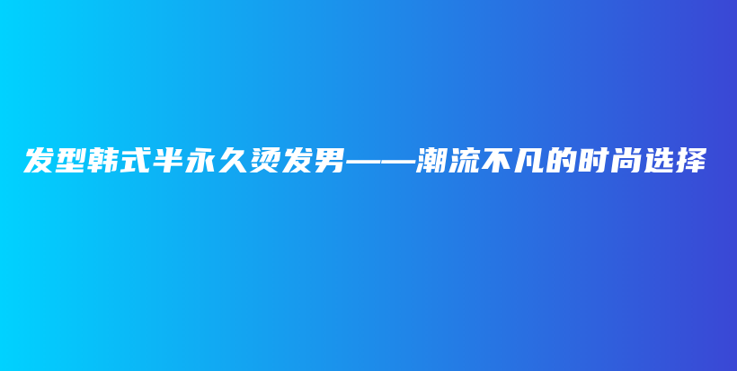 發(fā)型韓式半永久燙發(fā)男——潮流不凡的時(shí)尚選擇插圖
