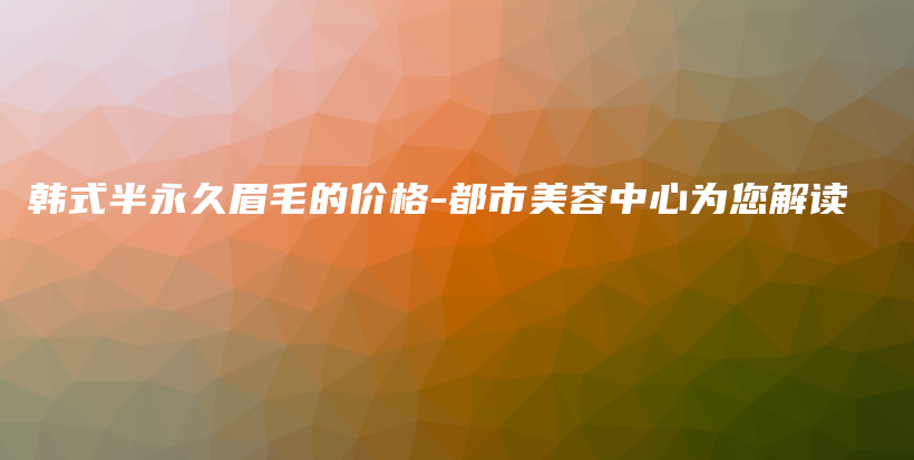 韓式半永久眉毛的價(jià)格-都市美容中心為您解讀插圖