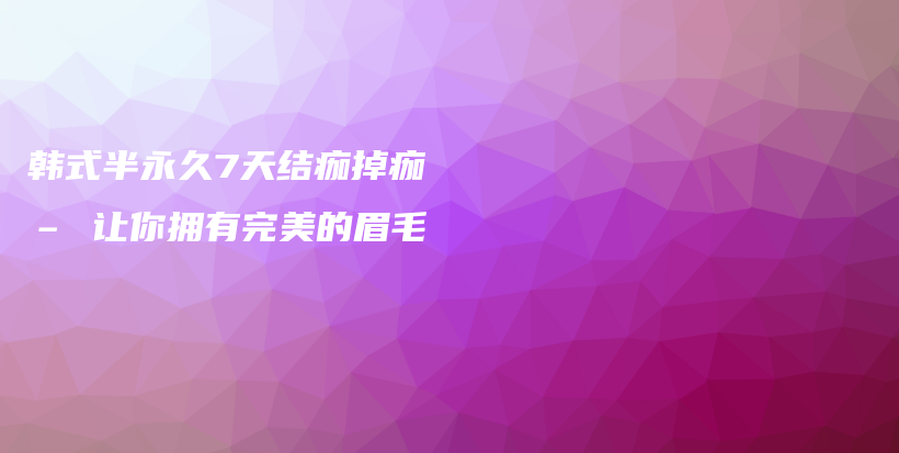 韓式半永久7天結(jié)痂掉痂 – 讓你擁有完美的眉毛插圖