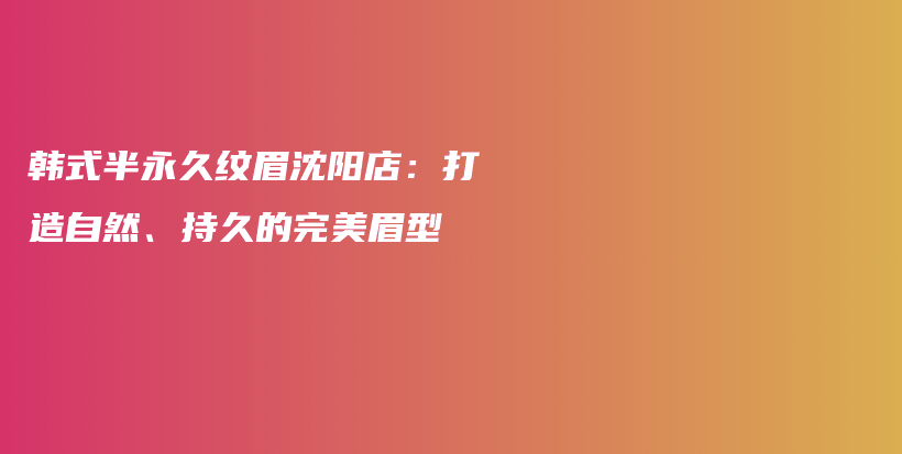 韓式半永久紋眉沈陽店：打造自然、持久的完美眉型插圖