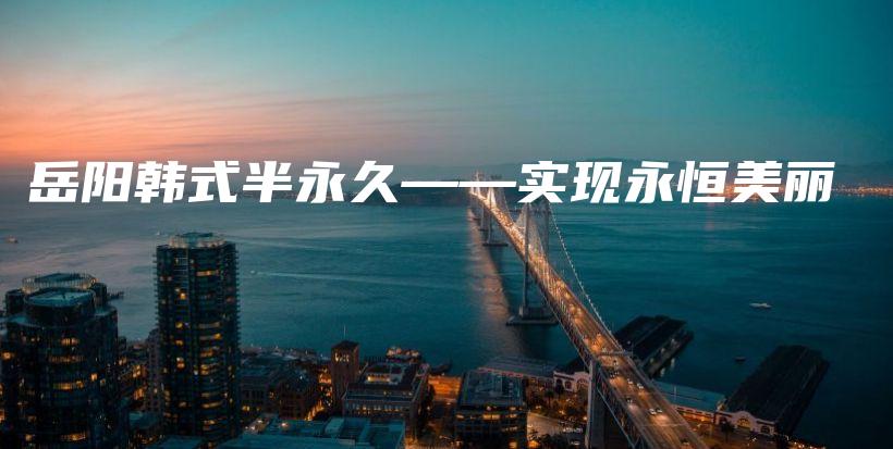 岳陽(yáng)韓式半永久——實(shí)現(xiàn)永恒美麗插圖