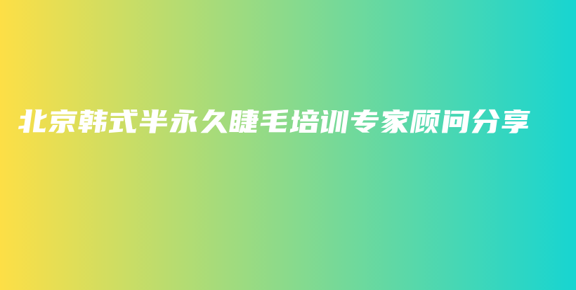 北京韓式半永久睫毛培訓(xùn)專家顧問分享插圖
