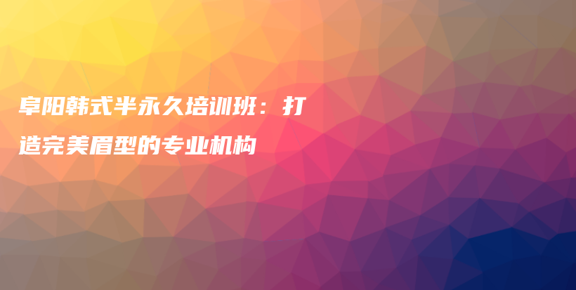 阜陽韓式半永久培訓(xùn)班：打造完美眉型的專業(yè)機(jī)構(gòu)插圖