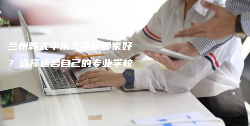 蘭州韓式半永久學(xué)校哪家好？選擇適合自己的專業(yè)學(xué)校插圖