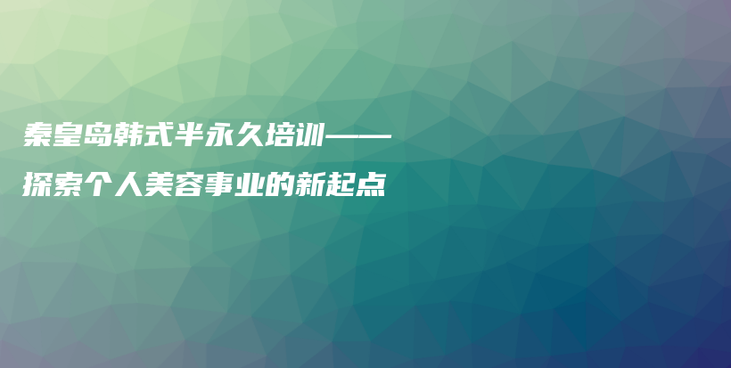 秦皇島韓式半永久培訓(xùn)——探索個(gè)人美容事業(yè)的新起點(diǎn)插圖